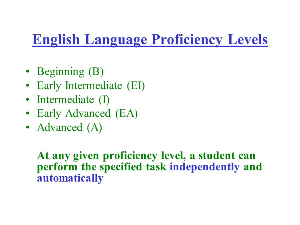 English Language Proficiency Levels Beginning (B) Early Intermediate (EI) Intermediate (I) Early Advanced (EA) Advanced (A) At any given proficiency level, a student can perform the specified task independently and automatically