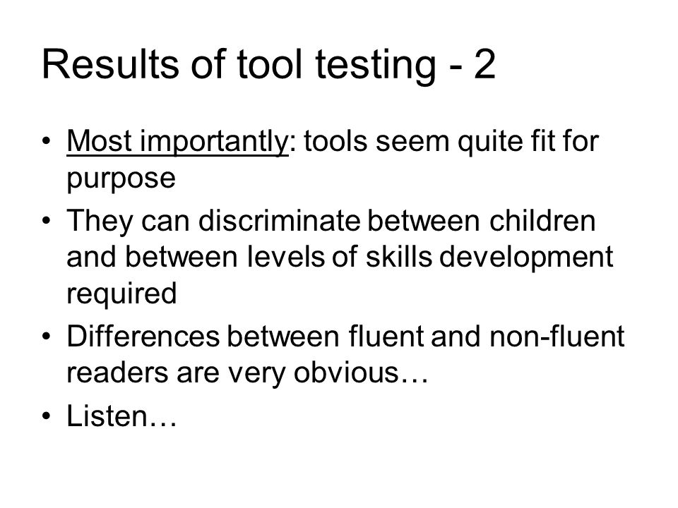 Results of tool testing - 2 Most importantly: tools seem quite fit for purpose They can discriminate between children and between levels of skills development required Differences between fluent and non-fluent readers are very obvious… Listen…