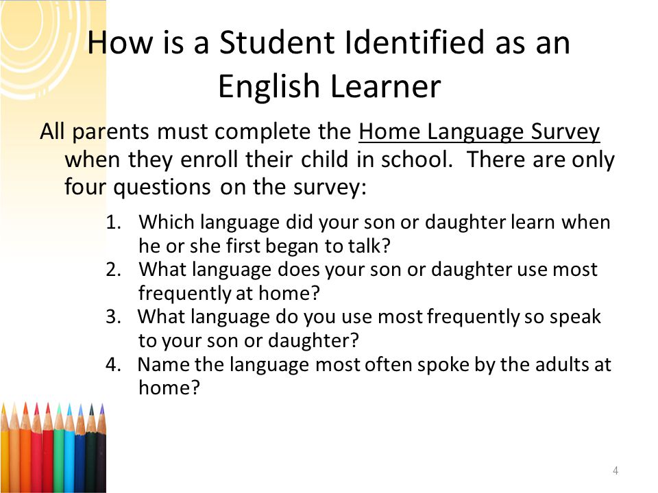 How is a Student Identified as an English Learner All parents must complete the Home Language Survey when they enroll their child in school.