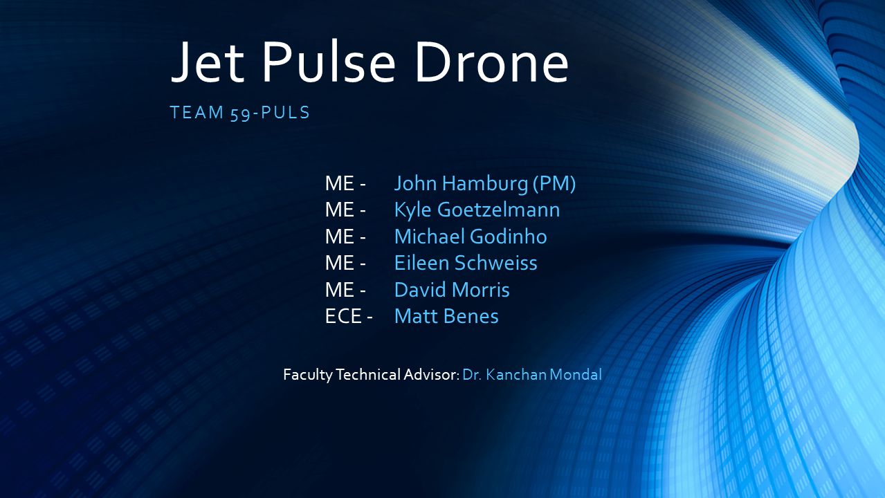 Jet Pulse Drone TEAM 59-PULS John Hamburg (PM) Kyle Goetzelmann Michael Godinho Eileen Schweiss David Morris Matt Benes ME - ECE - Faculty Technical Advisor: Dr.