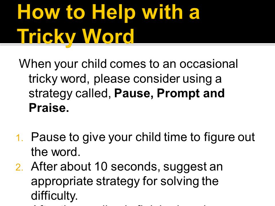 When your child comes to an occasional tricky word, please consider using a strategy called, Pause, Prompt and Praise.
