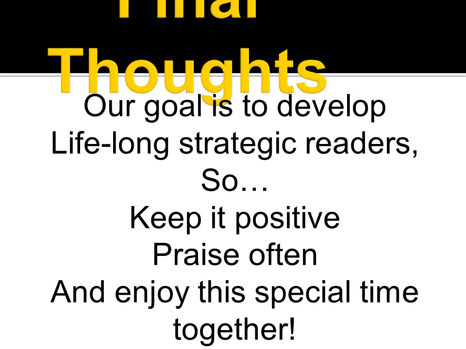 Our goal is to develop Life-long strategic readers, So… Keep it positive Praise often And enjoy this special time together!