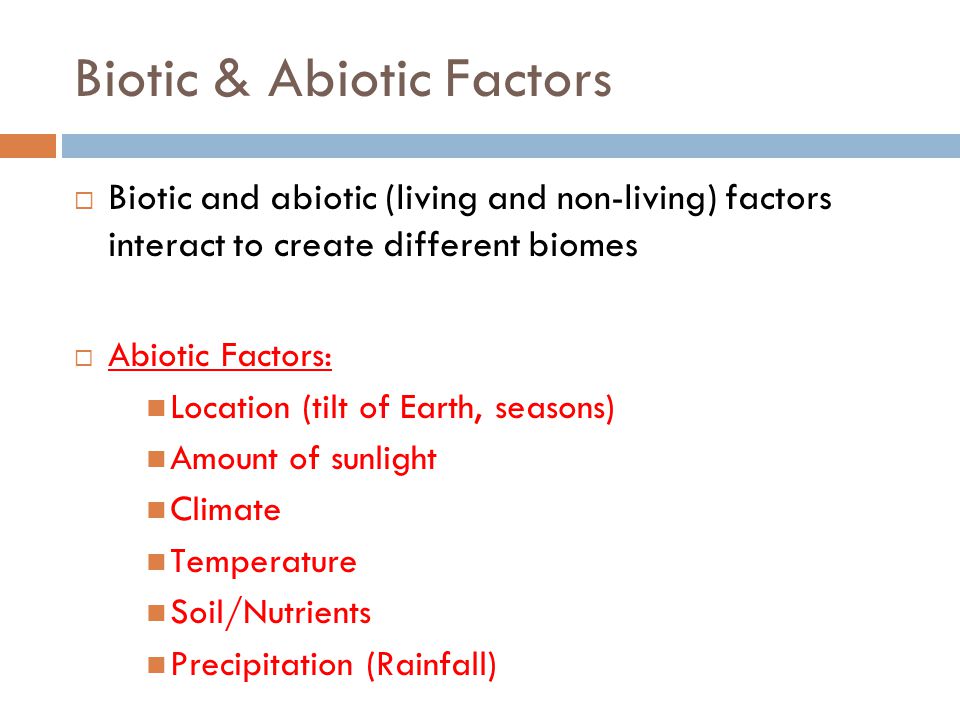 Biotic & Abiotic Factors  Biotic and abiotic (living and non-living) factors interact to create different biomes  Abiotic Factors: Location (tilt of Earth, seasons) Amount of sunlight Climate Temperature Soil/Nutrients Precipitation (Rainfall)