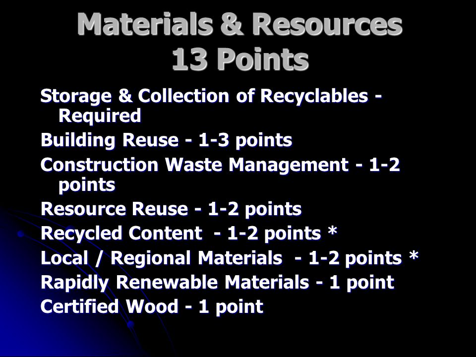Materials & Resources 13 Points Storage & Collection of Recyclables - Required Building Reuse points Construction Waste Management points Resource Reuse points Recycled Content points * Local / Regional Materials points * Rapidly Renewable Materials - 1 point Certified Wood - 1 point