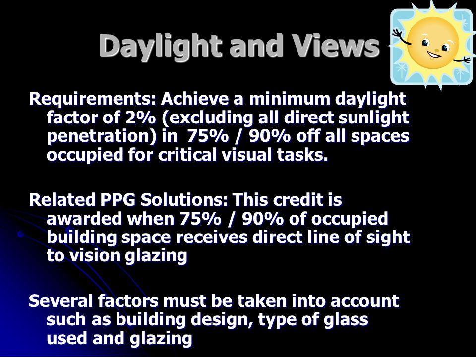 Daylight and Views Requirements: Achieve a minimum daylight factor of 2% (excluding all direct sunlight penetration) in 75% / 90% off all spaces occupied for critical visual tasks.