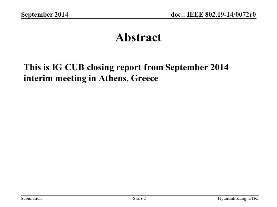 doc.: IEEE /0072r0 Submission Abstract This is IG CUB closing report from September 2014 interim meeting in Athens, Greece September 2014 Hyunduk Kang, ETRISlide 2