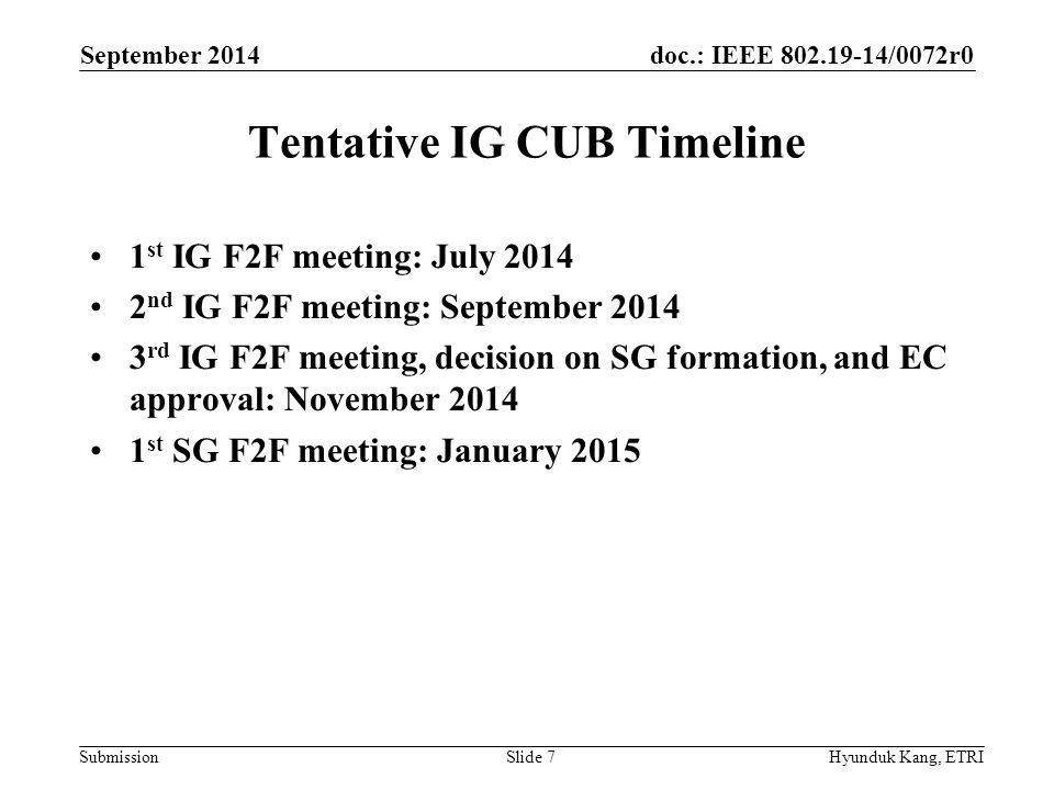 doc.: IEEE /0072r0 Submission Tentative IG CUB Timeline 1 st IG F2F meeting: July nd IG F2F meeting: September rd IG F2F meeting, decision on SG formation, and EC approval: November st SG F2F meeting: January 2015 September 2014 Hyunduk Kang, ETRISlide 7