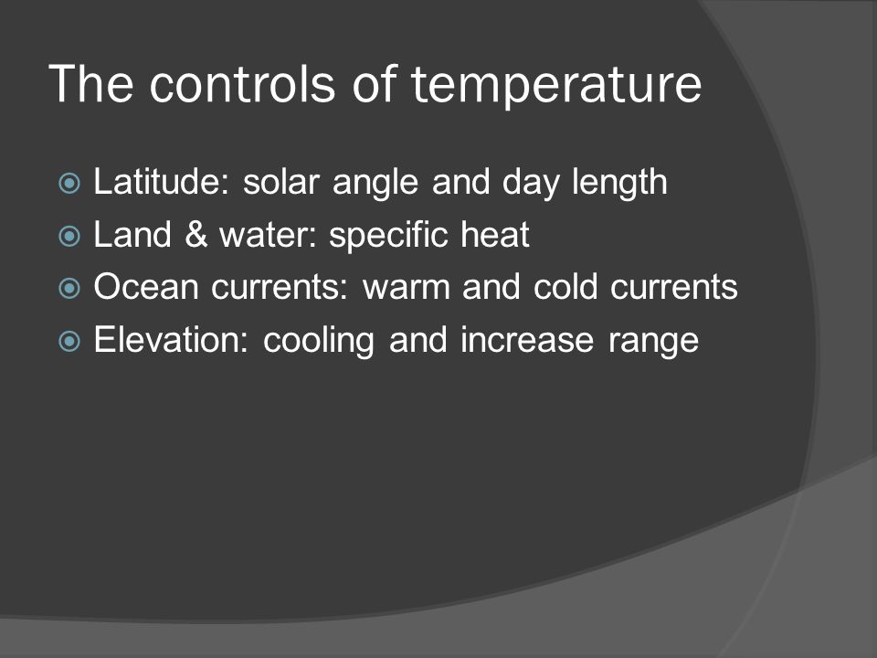 The controls of temperature  Latitude: solar angle and day length  Land & water: specific heat  Ocean currents: warm and cold currents  Elevation: cooling and increase range