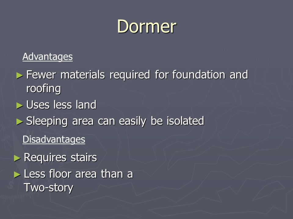 Dormer ► Requires stairs ► Less floor area than a Two-story Advantages Disadvantages ► Fewer materials required for foundation and roofing ► Uses less land ► Sleeping area can easily be isolated