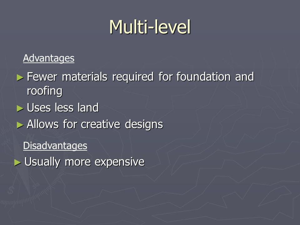 Multi-level ► Usually more expensive Advantages Disadvantages ► Fewer materials required for foundation and roofing ► Uses less land ► Allows for creative designs