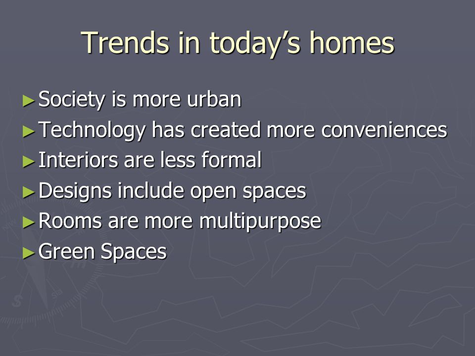 Trends in today’s homes ► Society is more urban ► Technology has created more conveniences ► Interiors are less formal ► Designs include open spaces ► Rooms are more multipurpose ► Green Spaces