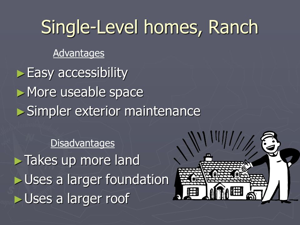 Single-Level homes, Ranch ► Easy accessibility ► More useable space ► Simpler exterior maintenance ► Takes up more land ► Uses a larger foundation ► Uses a larger roof Advantages Disadvantages