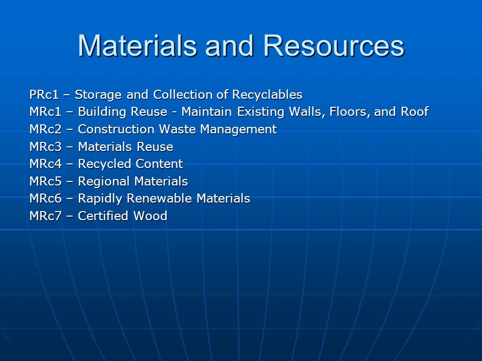 Materials and Resources PRc1 – Storage and Collection of Recyclables MRc1 – Building Reuse - Maintain Existing Walls, Floors, and Roof MRc2 – Construction Waste Management MRc3 – Materials Reuse MRc4 – Recycled Content MRc5 – Regional Materials MRc6 – Rapidly Renewable Materials MRc7 – Certified Wood