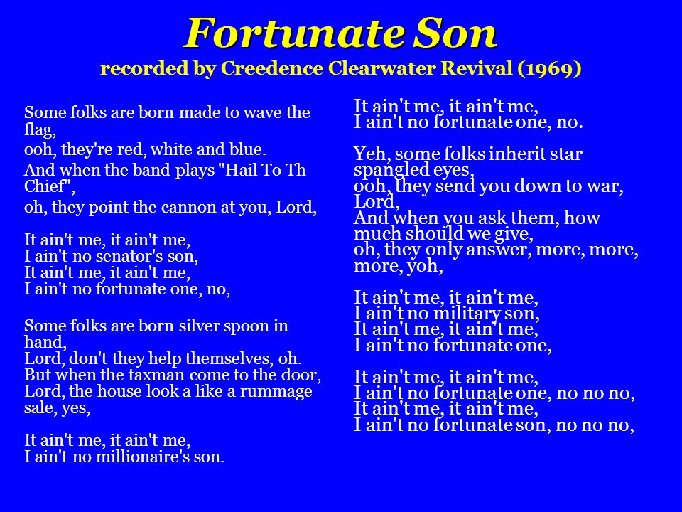 Fortunate Son Fortunate Son recorded by Creedence Clearwater Revival (1969) Some folks are born made to wave the flag, ooh, they re red, white and blue.
