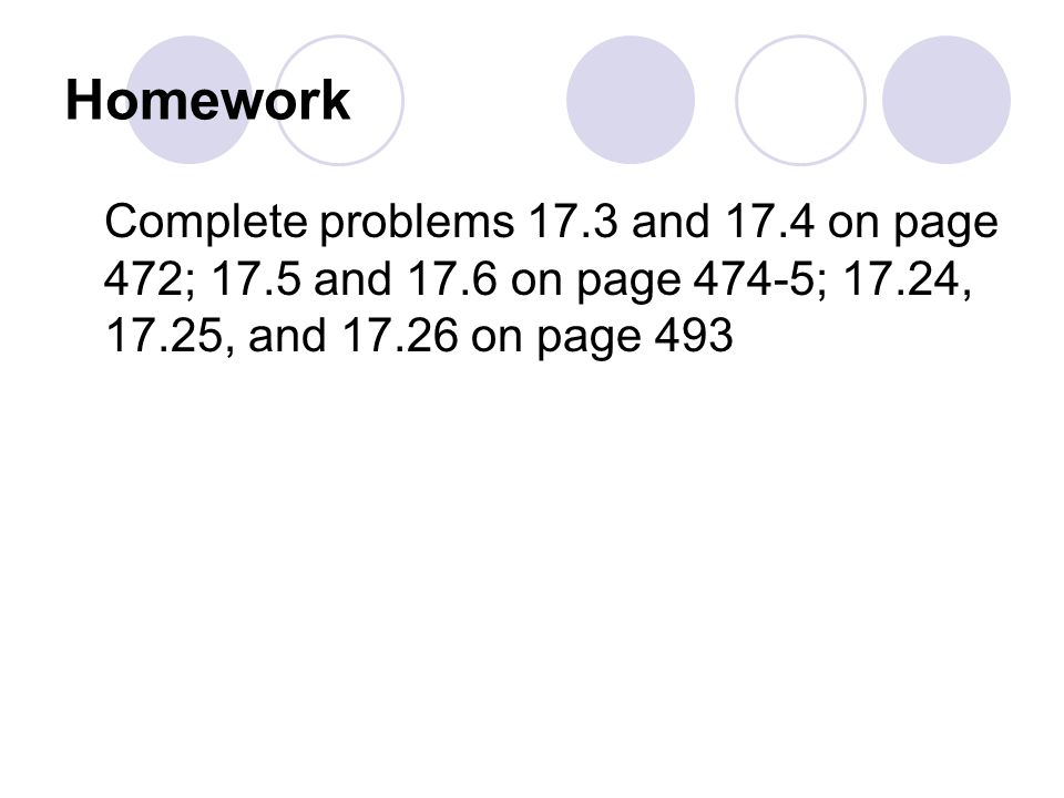 Homework Complete problems 17.3 and 17.4 on page 472; 17.5 and 17.6 on page 474-5; 17.24, 17.25, and on page 493