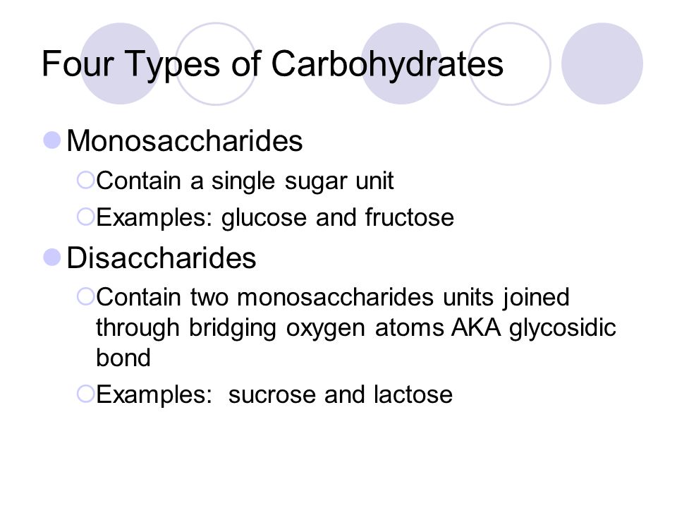 Four Types of Carbohydrates Monosaccharides  Contain a single sugar unit  Examples: glucose and fructose Disaccharides  Contain two monosaccharides units joined through bridging oxygen atoms AKA glycosidic bond  Examples: sucrose and lactose