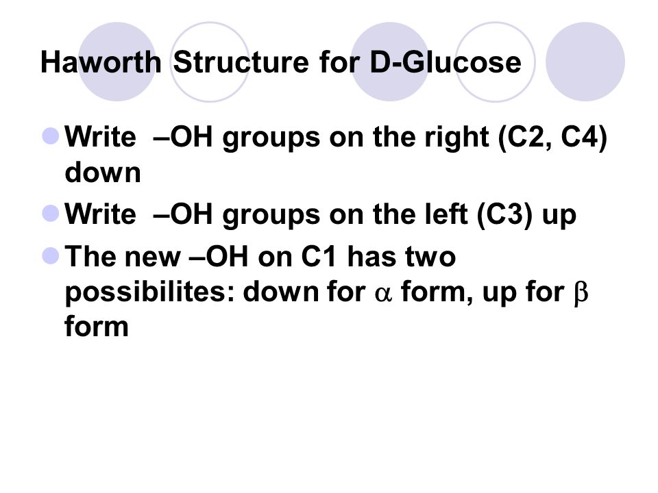 Haworth Structure for D-Glucose Write –OH groups on the right (C2, C4) down Write –OH groups on the left (C3) up The new –OH on C1 has two possibilites: down for  form, up for  form