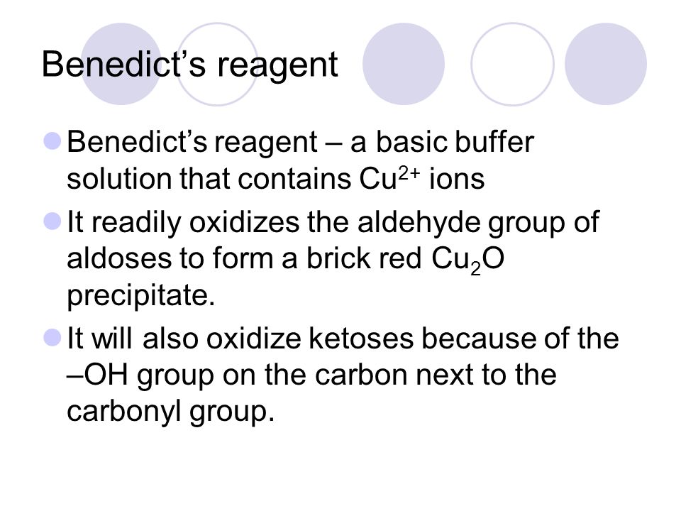 Benedict’s reagent Benedict’s reagent – a basic buffer solution that contains Cu 2+ ions It readily oxidizes the aldehyde group of aldoses to form a brick red Cu 2 O precipitate.