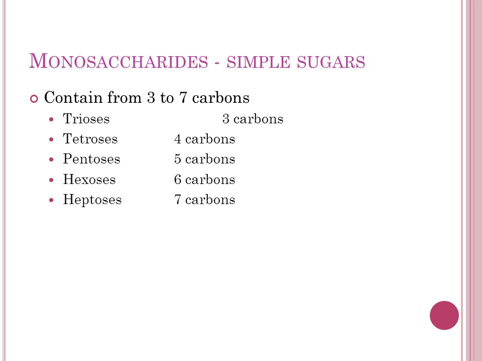 M ONOSACCHARIDES - SIMPLE SUGARS Contain from 3 to 7 carbons Trioses3 carbons Tetroses4 carbons Pentoses5 carbons Hexoses6 carbons Heptoses7 carbons