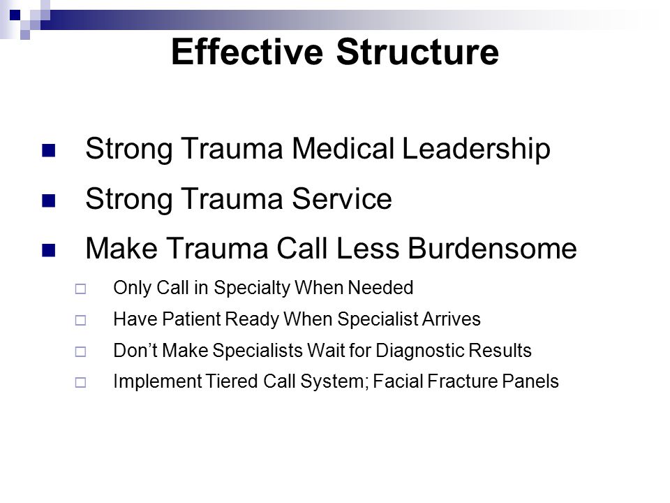 Effective Structure Strong Trauma Medical Leadership Strong Trauma Service Make Trauma Call Less Burdensome  Only Call in Specialty When Needed  Have Patient Ready When Specialist Arrives  Don’t Make Specialists Wait for Diagnostic Results  Implement Tiered Call System; Facial Fracture Panels