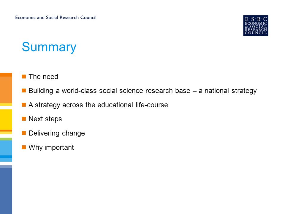 Summary The need Building a world-class social science research base – a national strategy A strategy across the educational life-course Next steps Delivering change Why important