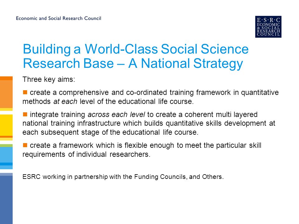Building a World-Class Social Science Research Base – A National Strategy Three key aims: create a comprehensive and co-ordinated training framework in quantitative methods at each level of the educational life course.