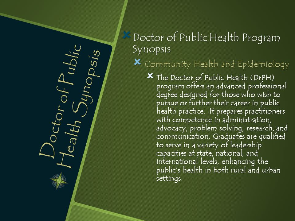 Doctor of Public Health Synopsis  Doctor of Public Health Program Synopsis  Community Health and Epidemiology  The Doctor of Public Health (DrPH) program offers an advanced professional degree designed for those who wish to pursue or further their career in public health practice.