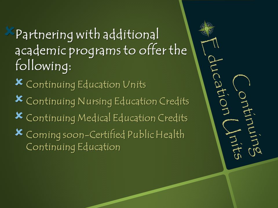 Continuing Education Units  Partnering with additional academic programs to offer the following:  Continuing Education Units  Continuing Nursing Education Credits  Continuing Medical Education Credits  Coming soon-Certified Public Health Continuing Education