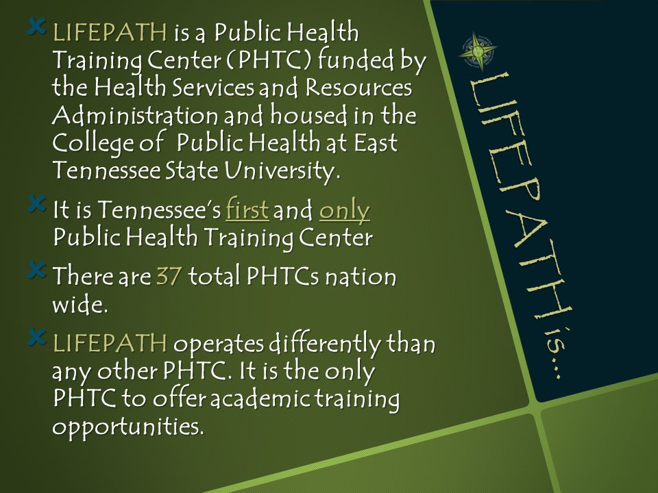 LIFEPATH is…  LIFEPATH is a Public Health Training Center (PHTC) funded by the Health Services and Resources Administration and housed in the College of Public Health at East Tennessee State University.