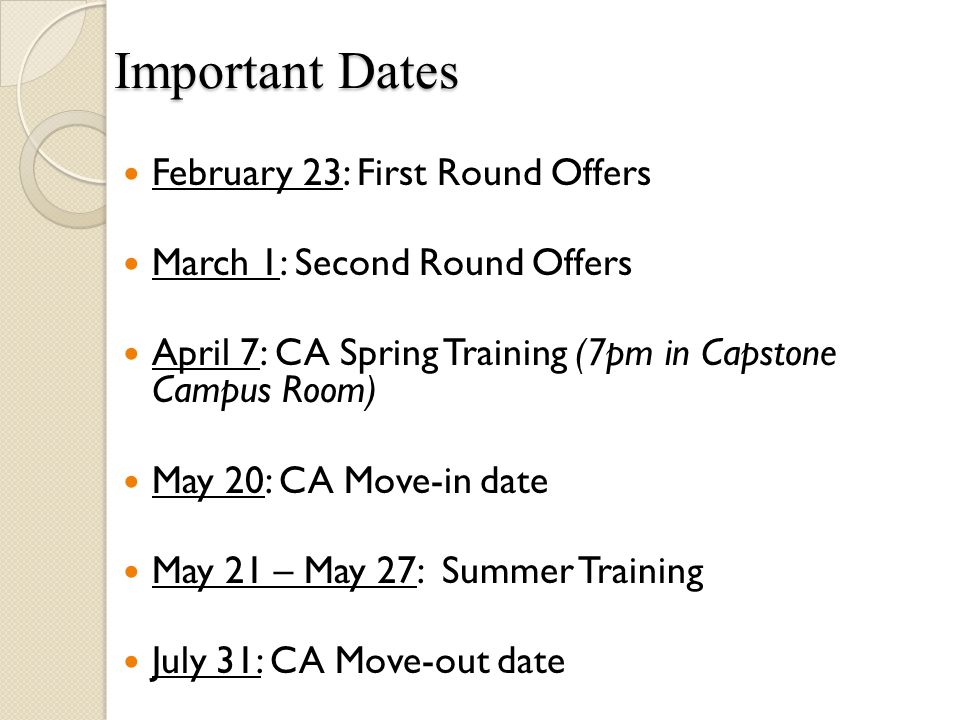 Important Dates February 23: First Round Offers March 1: Second Round Offers April 7: CA Spring Training (7pm in Capstone Campus Room) May 20: CA Move-in date May 21 – May 27: Summer Training July 31: CA Move-out date