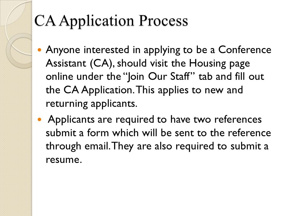 Anyone interested in applying to be a Conference Assistant (CA), should visit the Housing page online under the Join Our Staff tab and fill out the CA Application.