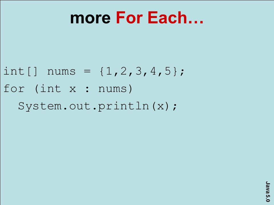 Java 5.0 more For Each… int[] nums = {1,2,3,4,5}; for (int x : nums) System.out.println(x);
