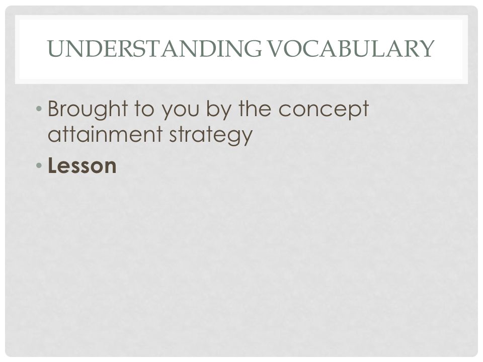 UNDERSTANDING VOCABULARY Brought to you by the concept attainment strategy Lesson