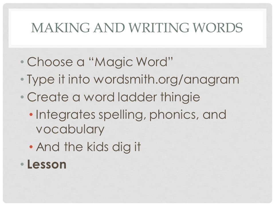 MAKING AND WRITING WORDS Choose a Magic Word Type it into wordsmith.org/anagram Create a word ladder thingie Integrates spelling, phonics, and vocabulary And the kids dig it Lesson