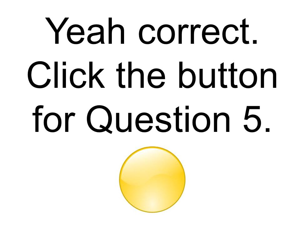 Yeah correct. Click the button for Question 5.