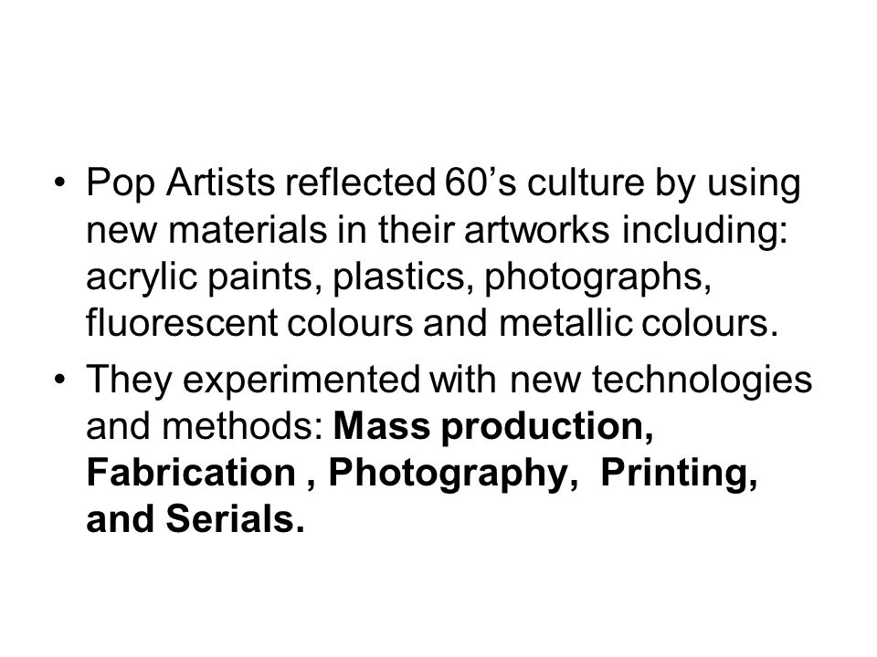 Pop Artists reflected 60’s culture by using new materials in their artworks including: acrylic paints, plastics, photographs, fluorescent colours and metallic colours.