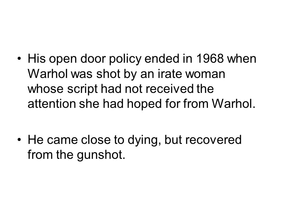 His open door policy ended in 1968 when Warhol was shot by an irate woman whose script had not received the attention she had hoped for from Warhol.