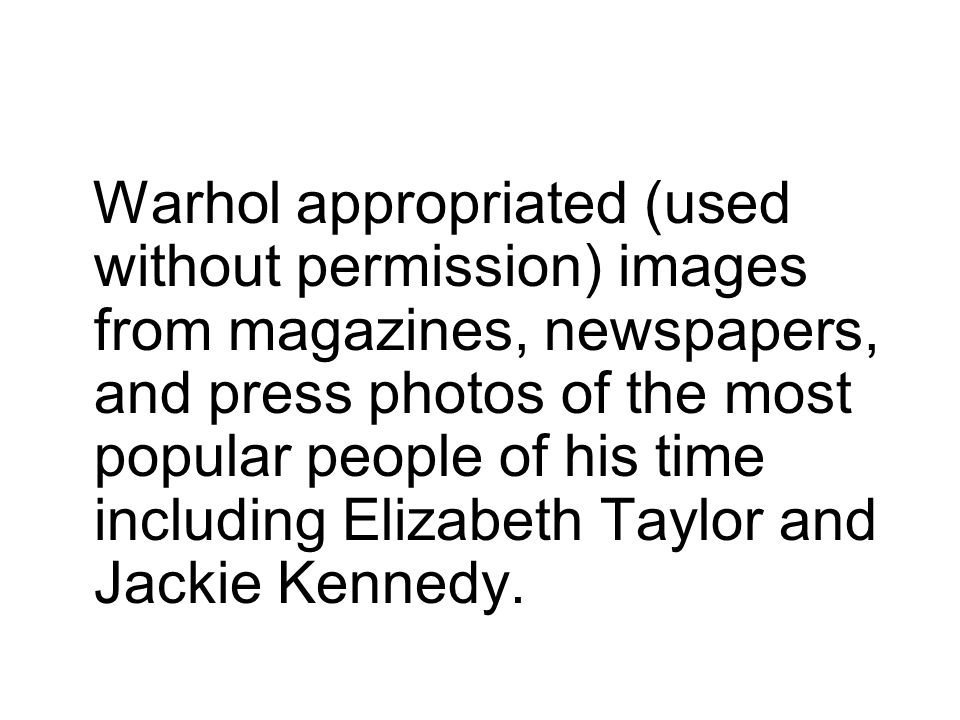 Warhol appropriated (used without permission) images from magazines, newspapers, and press photos of the most popular people of his time including Elizabeth Taylor and Jackie Kennedy.