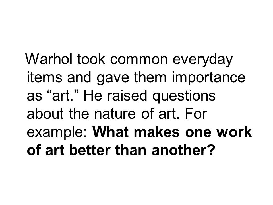 Warhol took common everyday items and gave them importance as art. He raised questions about the nature of art.
