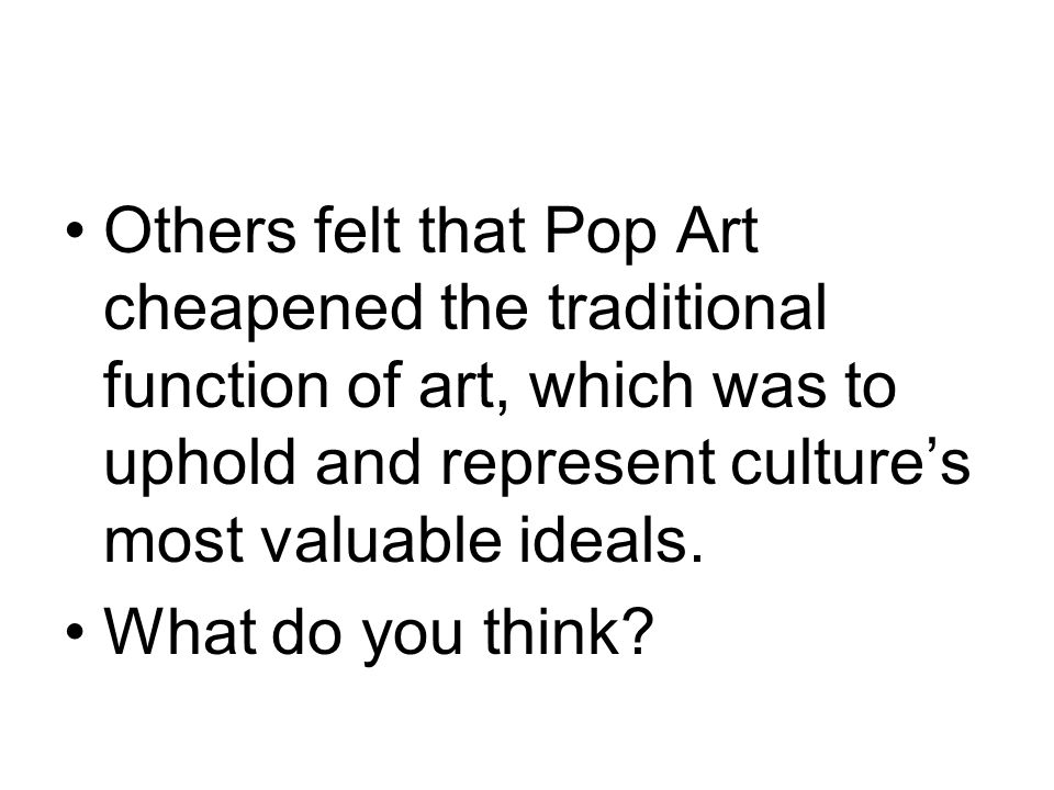 Others felt that Pop Art cheapened the traditional function of art, which was to uphold and represent culture’s most valuable ideals.