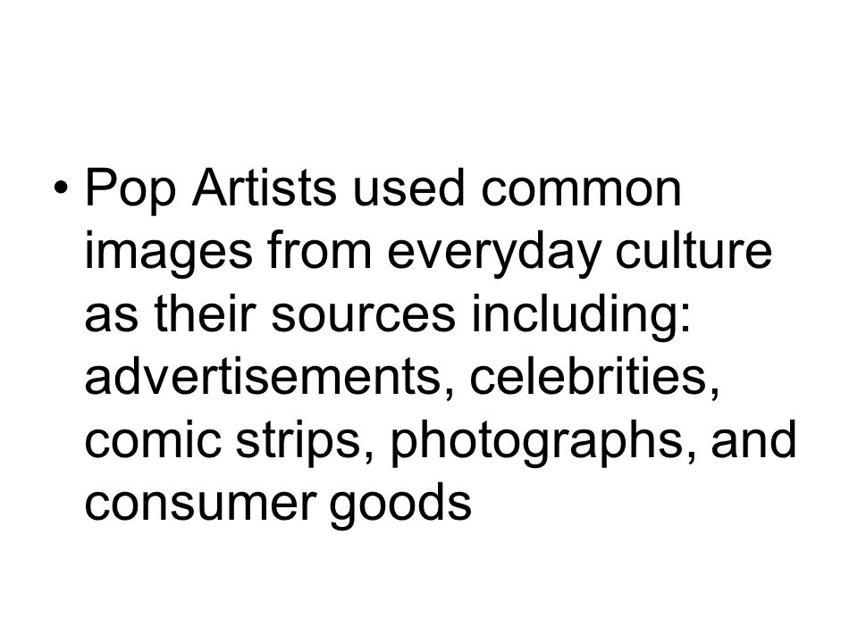 Pop Artists used common images from everyday culture as their sources including: advertisements, celebrities, comic strips, photographs, and consumer goods