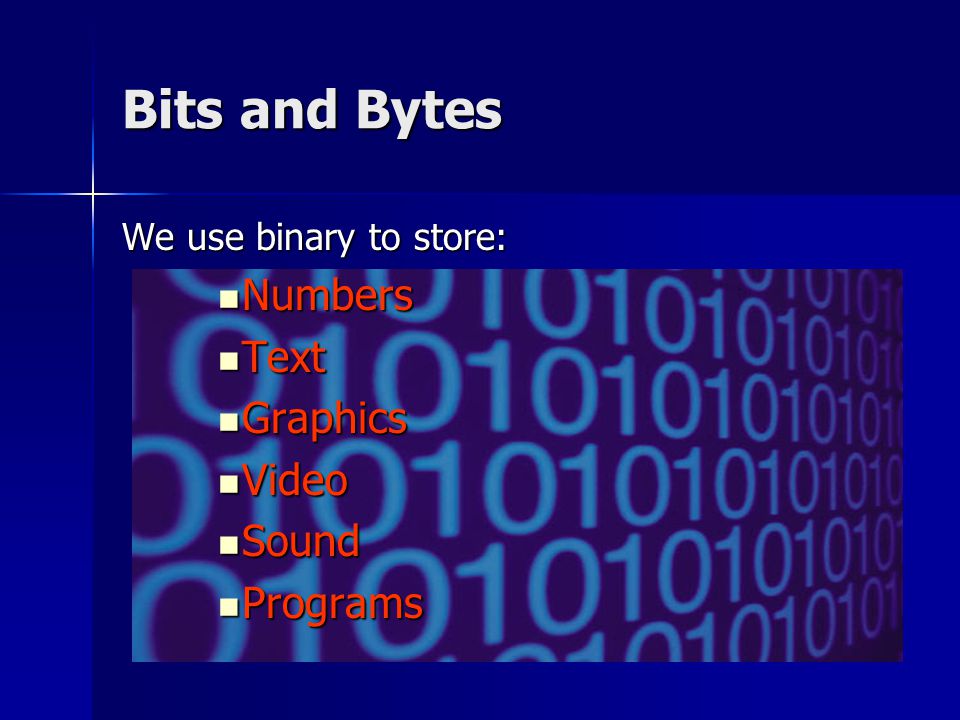 Bits and Bytes We use binary to store: Numbers Numbers Text Text Graphics Graphics Video Video Sound Sound Programs Programs