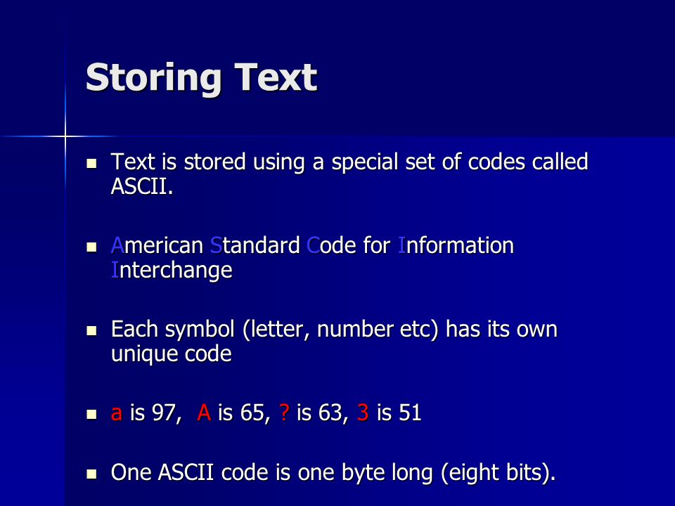 Storing Text Text is stored using a special set of codes called ASCII.