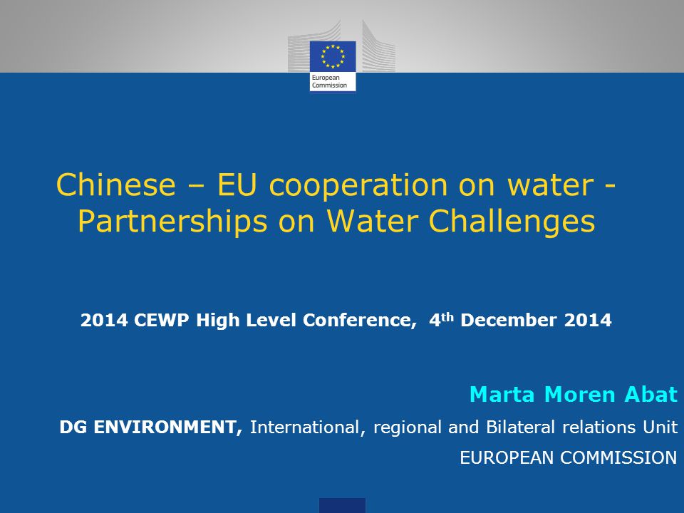 Chinese – EU cooperation on water - Partnerships on Water Challenges 2014 CEWP High Level Conference, 4 th December 2014 Marta Moren Abat DG ENVIRONMENT, International, regional and Bilateral relations Unit EUROPEAN COMMISSION