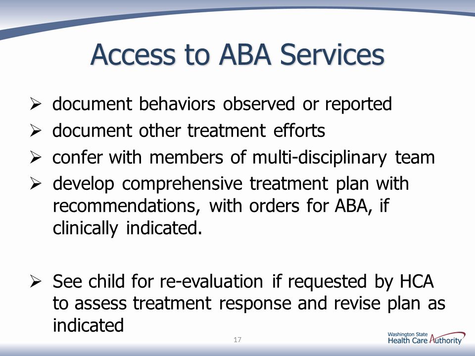 Access to ABA Services  document behaviors observed or reported  document other treatment efforts  confer with members of multi-disciplinary team  develop comprehensive treatment plan with recommendations, with orders for ABA, if clinically indicated.