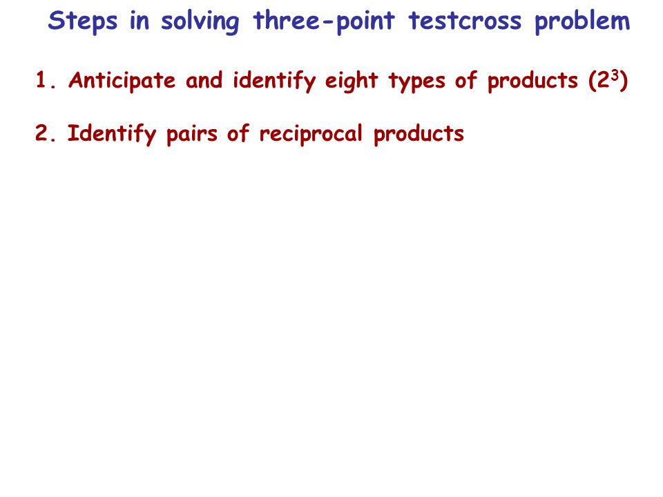 Steps in solving three-point testcross problem 1.Anticipate and identify eight types of products (2 3 ) 2.Identify pairs of reciprocal products