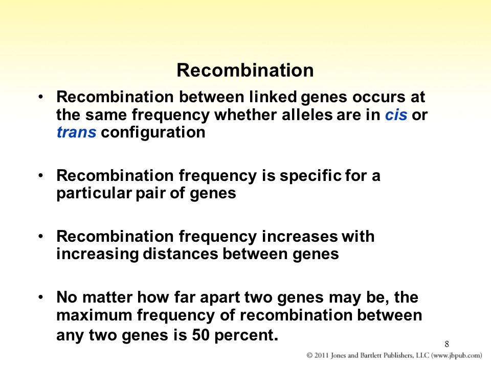 8 Recombination Recombination between linked genes occurs at the same frequency whether alleles are in cis or trans configuration Recombination frequency is specific for a particular pair of genes Recombination frequency increases with increasing distances between genes No matter how far apart two genes may be, the maximum frequency of recombination between any two genes is 50 percent.