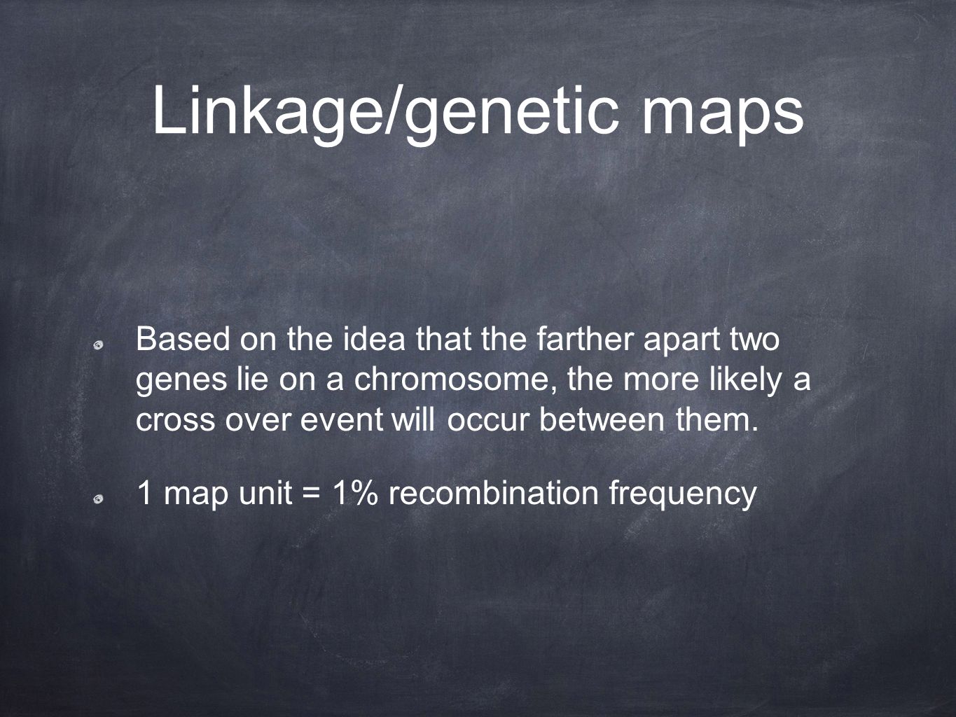 Linkage/genetic maps Based on the idea that the farther apart two genes lie on a chromosome, the more likely a cross over event will occur between them.