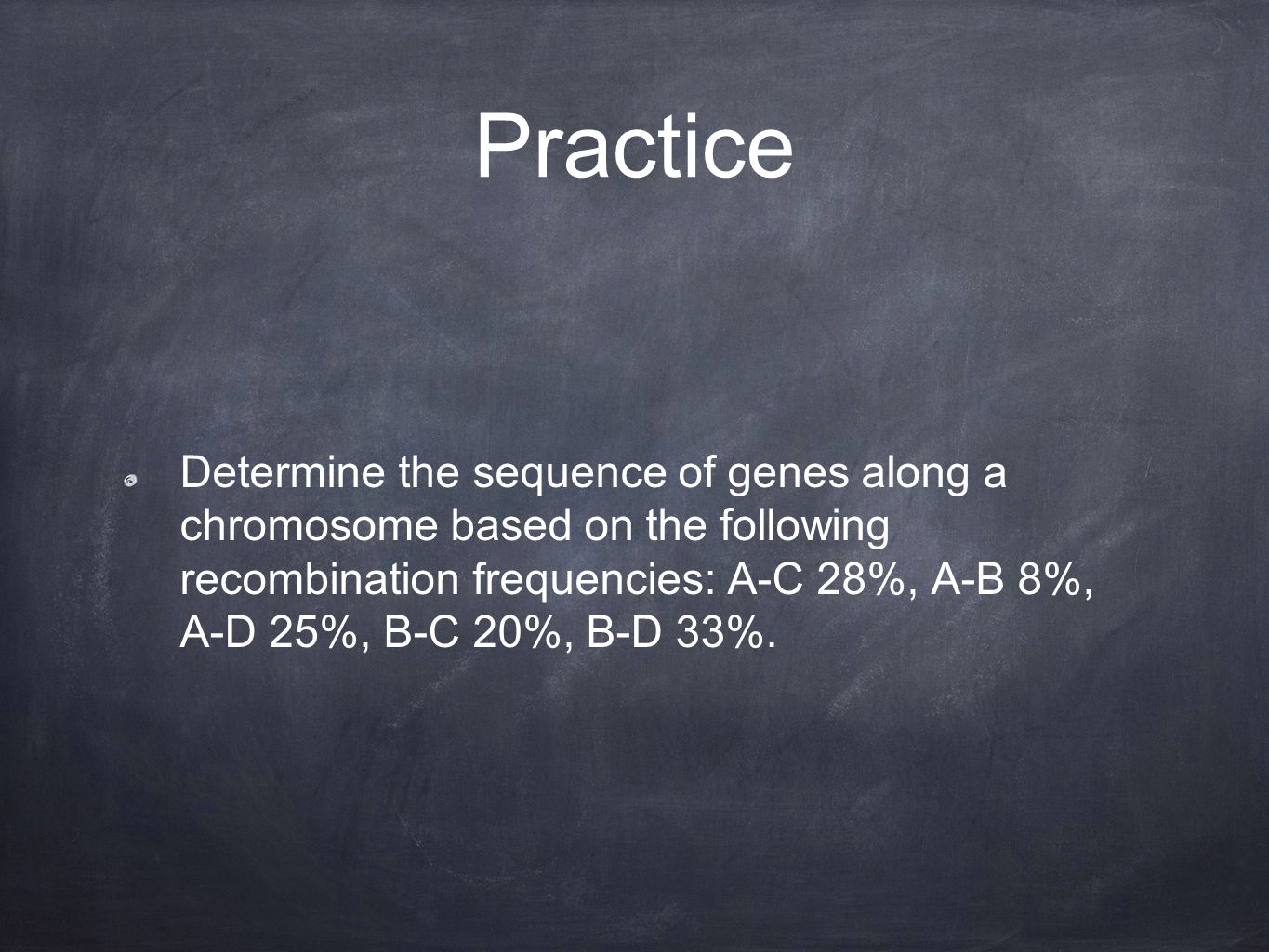 Practice Determine the sequence of genes along a chromosome based on the following recombination frequencies: A-C 28%, A-B 8%, A-D 25%, B-C 20%, B-D 33%.