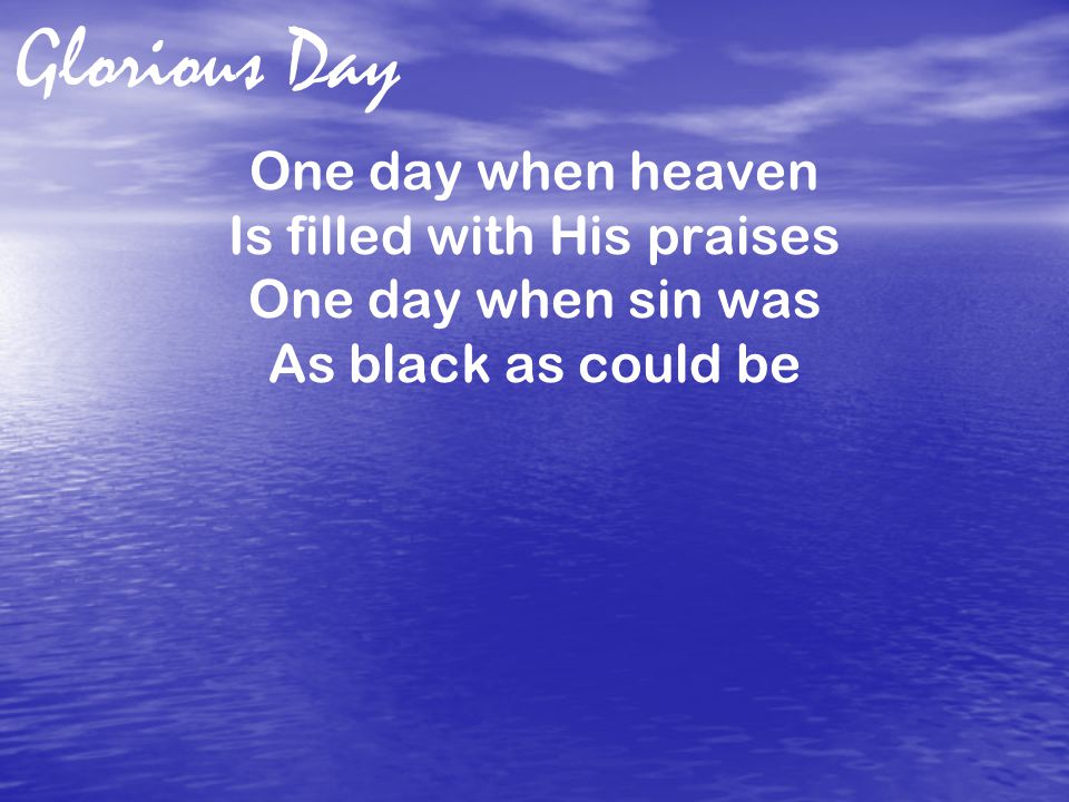 Glorious Day One day when heaven Is filled with His praises One day when sin was As black as could be